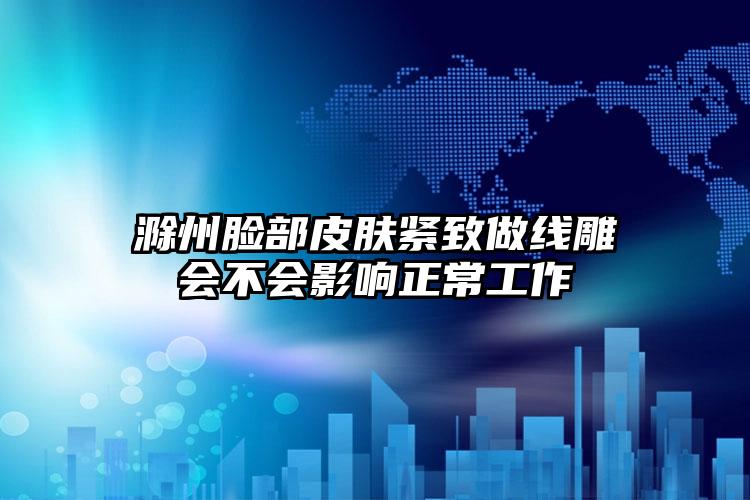 滁州脸部皮肤紧致做线雕会不会影响正常工作