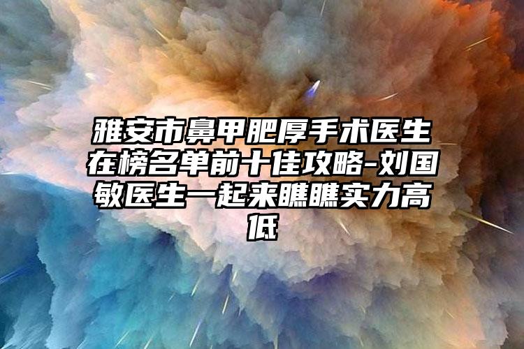 雅安市鼻甲肥厚手术医生在榜名单前十佳攻略-刘国敏医生一起来瞧瞧实力高低