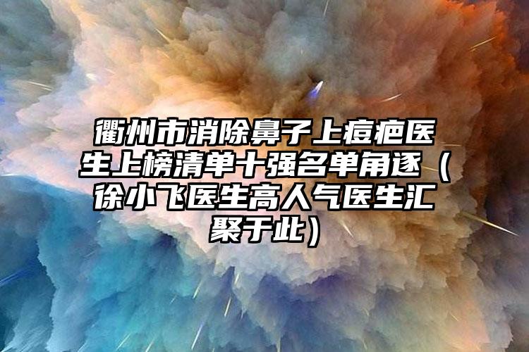 衢州市消除鼻子上痘疤医生上榜清单十强名单角逐（徐小飞医生高人气医生汇聚于此）