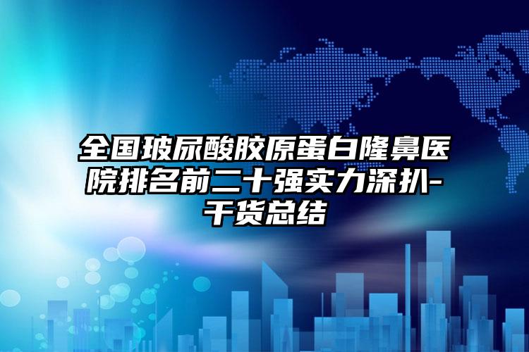 全国玻尿酸胶原蛋白隆鼻医院排名前二十强实力深扒-干货总结