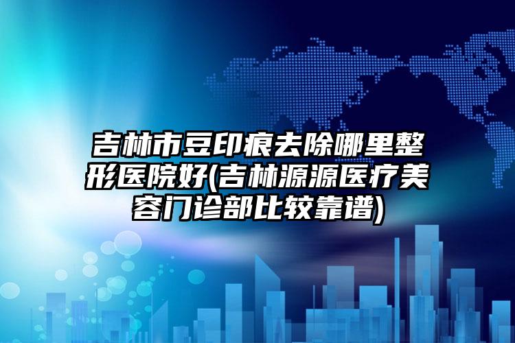 吉林市豆印痕去除哪里整形医院好(吉林源源医疗美容门诊部比较靠谱)