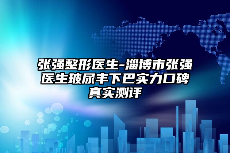 张强整形医生-淄博市张强医生玻尿丰下巴实力口碑真实测评