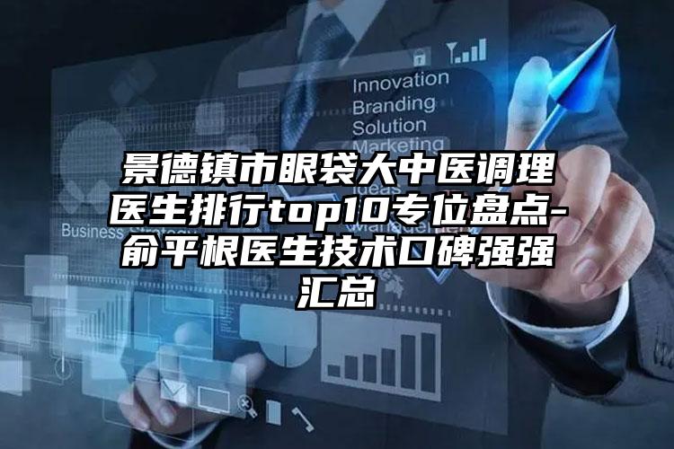 景德镇市眼袋大中医调理医生排行top10专位盘点-俞平根医生技术口碑强强汇总