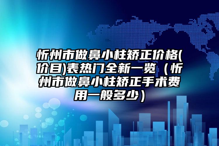 忻州市做鼻小柱矫正价格(价目)表热门全新一览（忻州市做鼻小柱矫正手术费用一般多少）