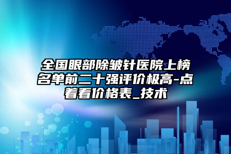 全国眼部除皱针医院上榜名单前二十强评价极高-点着看价格表_技术