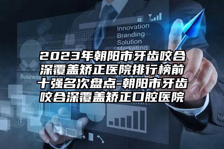 2023年朝阳市牙齿咬合深覆盖矫正医院排行榜前十强名次盘点-朝阳市牙齿咬合深覆盖矫正口腔医院