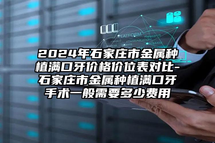 2024年石家庄市金属种植满口牙价格价位表对比-石家庄市金属种植满口牙手术一般需要多少费用