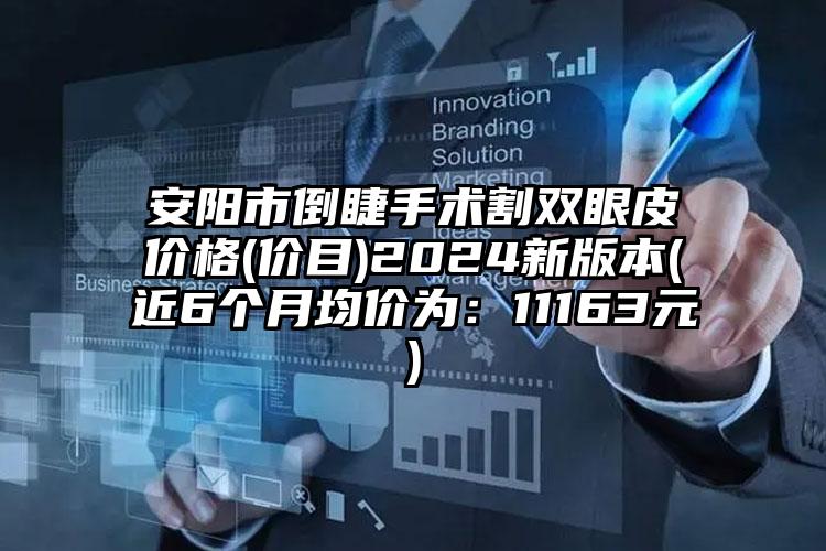 安阳市倒睫手术割双眼皮价格(价目)2024新版本(近6个月均价为：11163元)