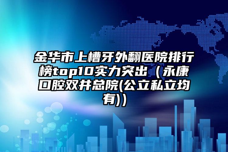 金华市上槽牙外翻医院排行榜top10实力突出（永康口腔双井总院(公立私立均有)）