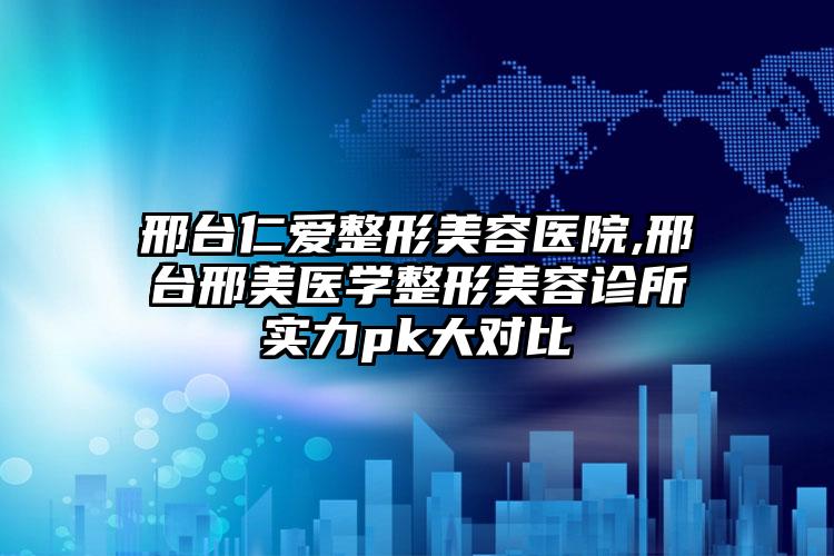 邢台仁爱整形美容医院,邢台邢美医学整形美容诊所实力pk大对比