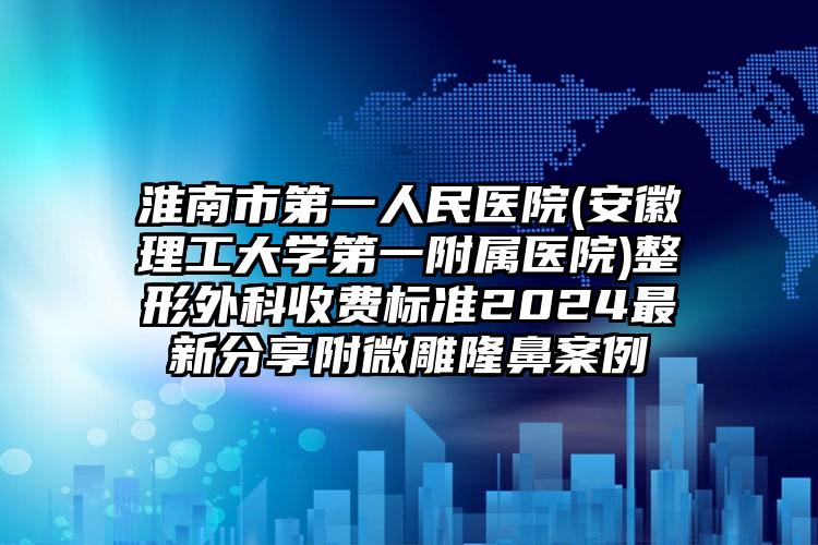 淮南市第一人民医院(安徽理工大学第一附属医院)整形外科收费标准2024最新分享附微雕隆鼻案例