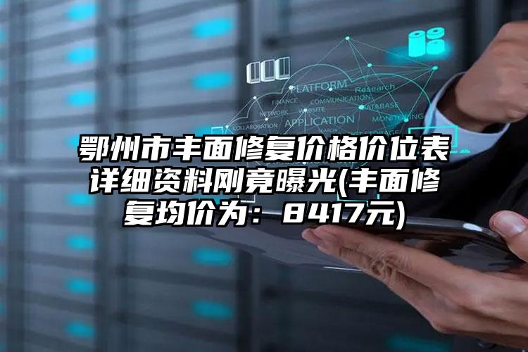 鄂州市丰面修复价格价位表详细资料刚竟曝光(丰面修复均价为：8417元)