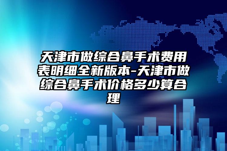 天津市做综合鼻手术费用表明细全新版本-天津市做综合鼻手术价格多少算合理