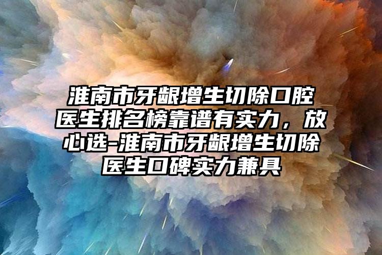 淮南市牙龈增生切除口腔医生排名榜靠谱有实力，放心选-淮南市牙龈增生切除医生口碑实力兼具