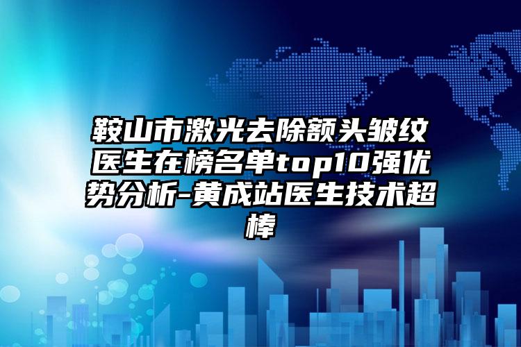 鞍山市激光去除额头皱纹医生在榜名单top10强优势分析-黄成站医生技术超棒