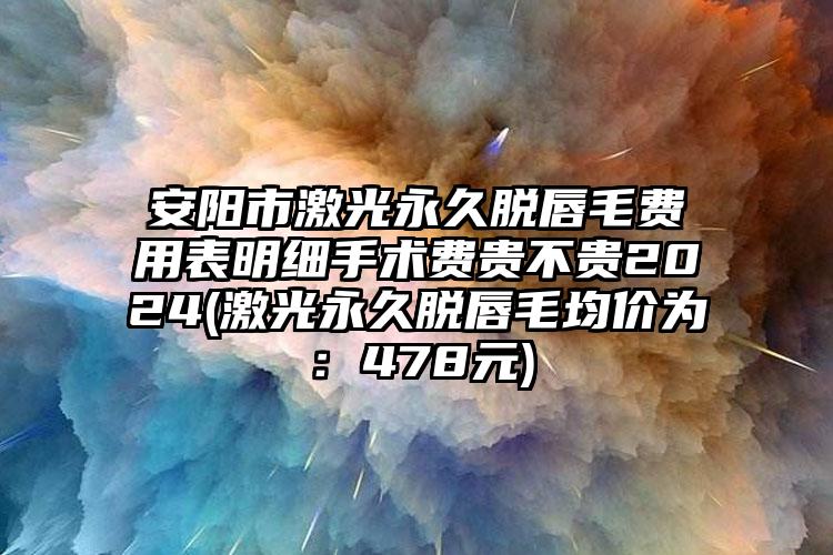 安阳市激光永久脱唇毛费用表明细手术费贵不贵2024(激光永久脱唇毛均价为：478元)