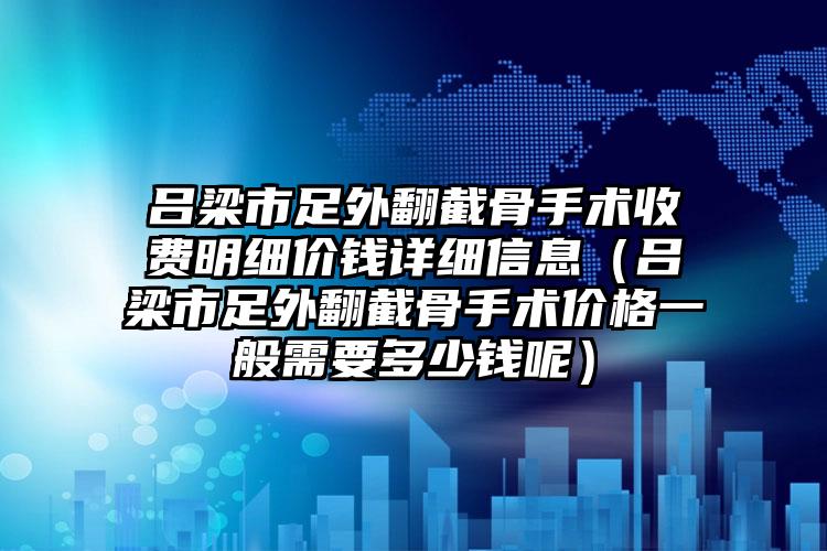 吕梁市足外翻截骨手术收费明细价钱详细信息（吕梁市足外翻截骨手术价格一般需要多少钱呢）