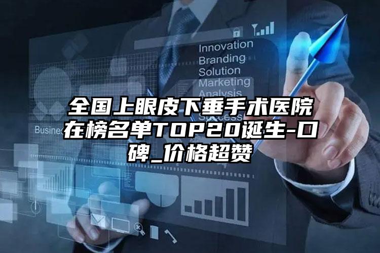 全国上眼皮下垂手术医院在榜名单TOP20诞生-口碑_价格超赞