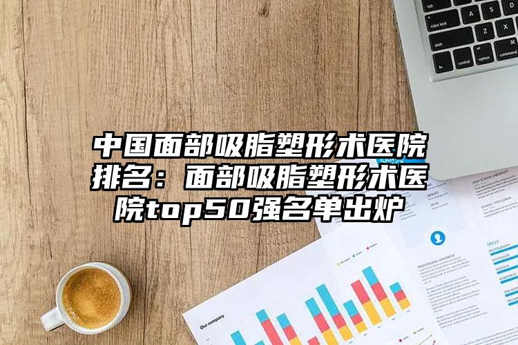 中国面部吸脂塑形术医院排名：面部吸脂塑形术医院top50强名单出炉