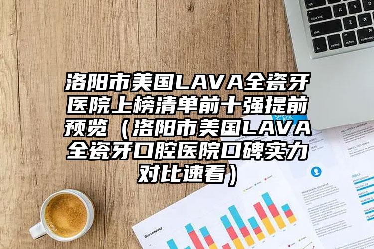 洛阳市美国LAVA全瓷牙医院上榜清单前十强提前预览（洛阳市美国LAVA全瓷牙口腔医院口碑实力对比速看）