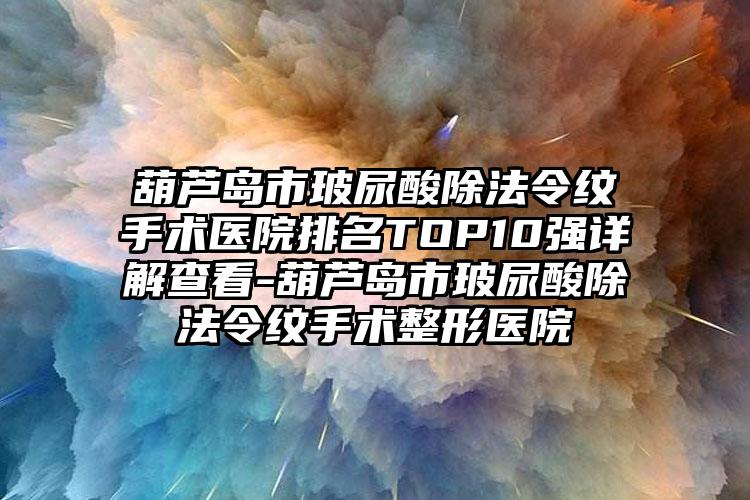 葫芦岛市玻尿酸除法令纹手术医院排名TOP10强详解查看-葫芦岛市玻尿酸除法令纹手术整形医院