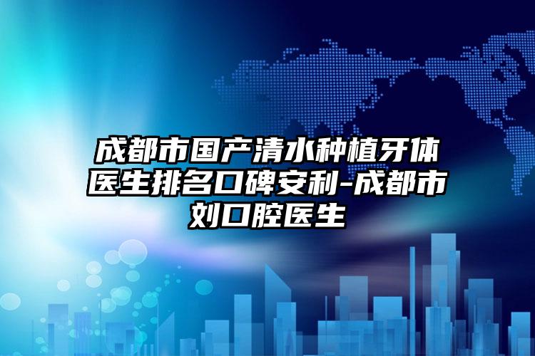 成都市国产清水种植牙体医生排名口碑安利-成都市刘口腔医生