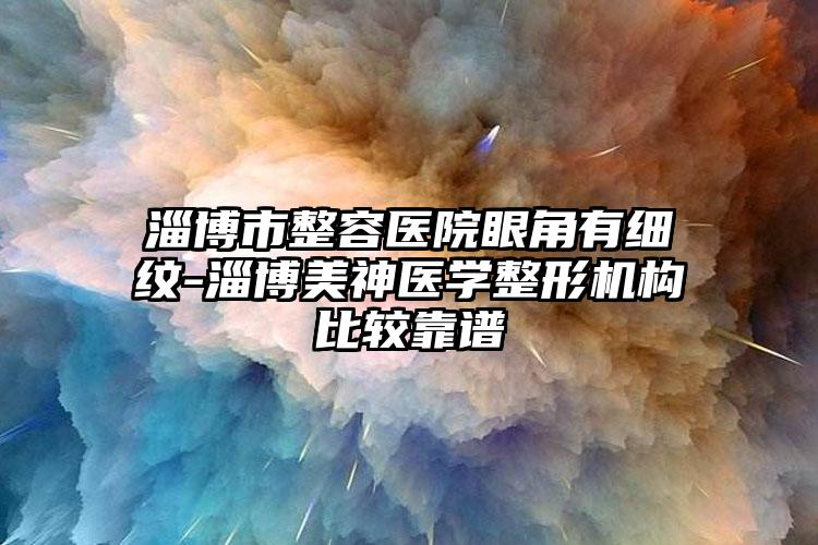 淄博市整容医院眼角有细纹-淄博美神医学整形机构比较靠谱