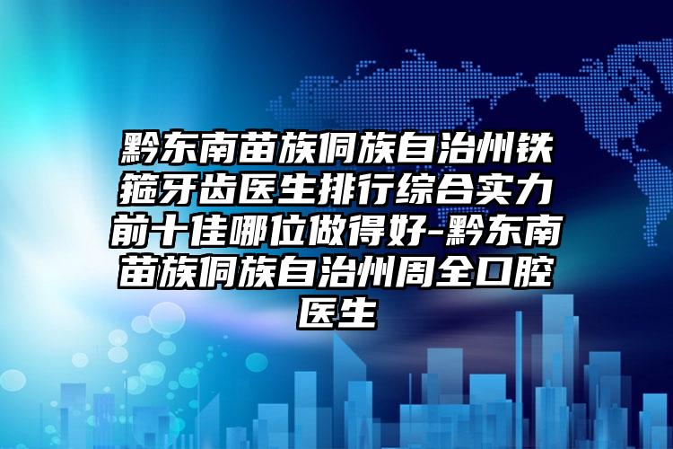 黔东南苗族侗族自治州铁箍牙齿医生排行综合实力前十佳哪位做得好-黔东南苗族侗族自治州周全口腔医生