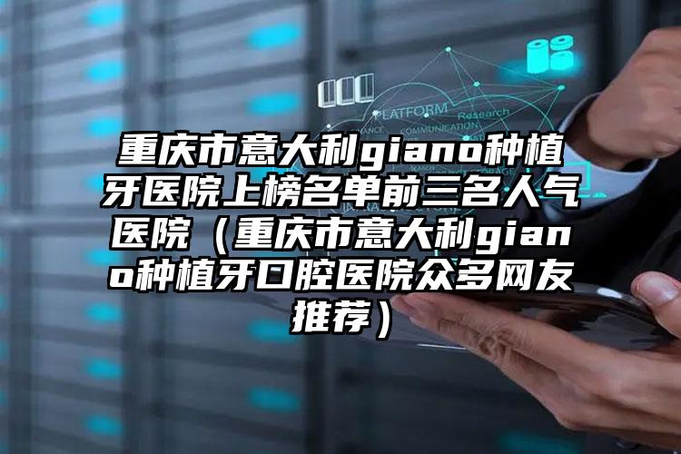 重庆市意大利giano种植牙医院上榜名单前三名人气医院（重庆市意大利giano种植牙口腔医院众多网友推荐）