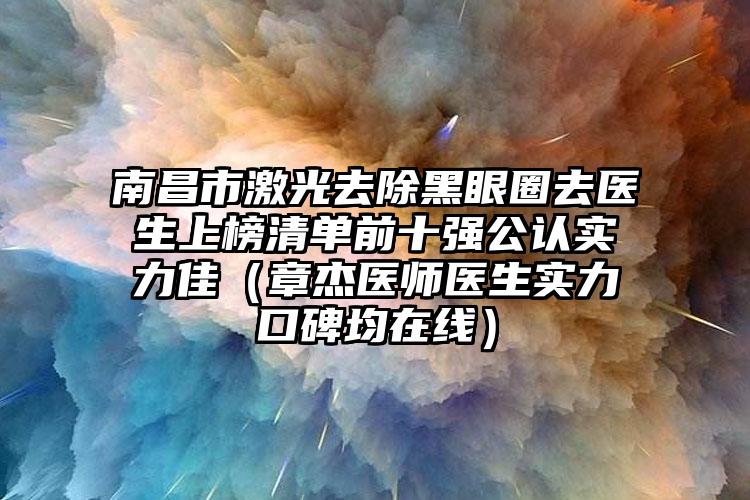 南昌市激光去除黑眼圈去医生上榜清单前十强公认实力佳（章杰医师医生实力口碑均在线）