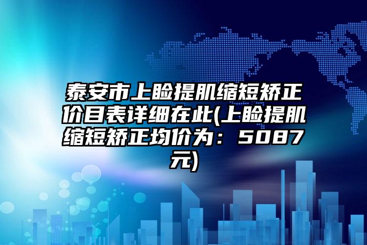 泰安市上睑提肌缩短矫正价目表详细在此(上睑提肌缩短矫正均价为：5087元)