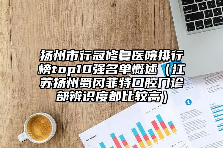 扬州市行冠修复医院排行榜top10强名单概述（江苏扬州蜀冈菲特口腔门诊部辨识度都比较高）