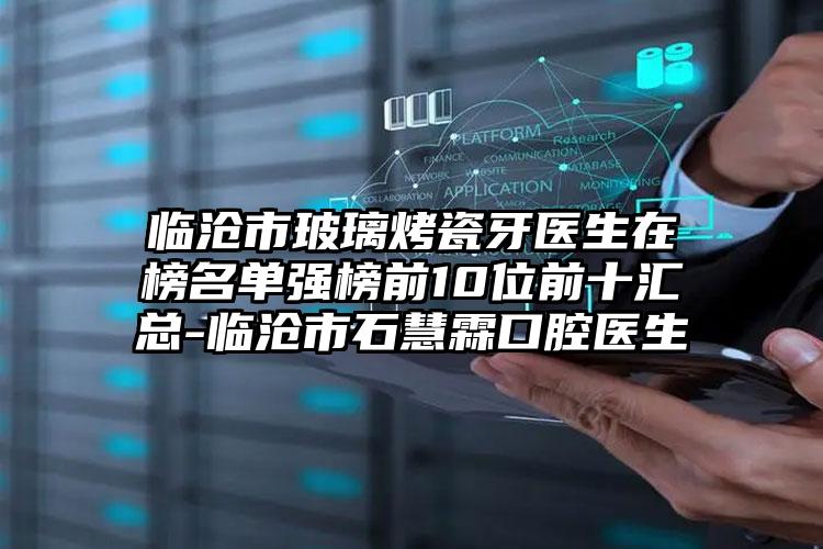 临沧市玻璃烤瓷牙医生在榜名单强榜前10位前十汇总-临沧市石慧霖口腔医生