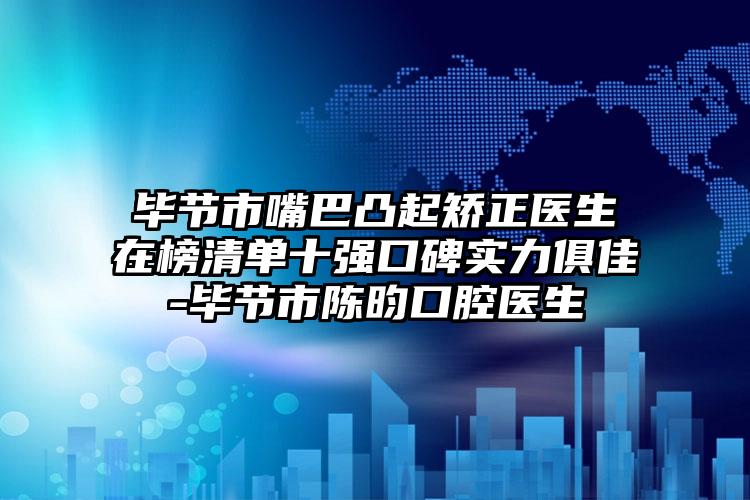 毕节市嘴巴凸起矫正医生在榜清单十强口碑实力俱佳-毕节市陈昀口腔医生