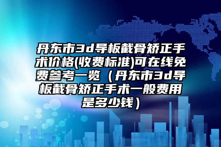 丹东市3d导板截骨矫正手术价格(收费标准)可在线免费参考一览（丹东市3d导板截骨矫正手术一般费用是多少钱）