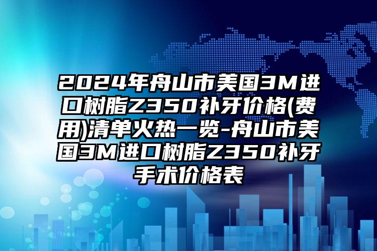 2024年舟山市美国3M进口树脂Z350补牙价格(费用)清单火热一览-舟山市美国3M进口树脂Z350补牙手术价格表