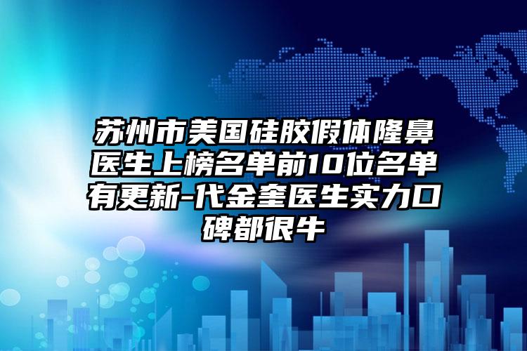 苏州市美国硅胶假体隆鼻医生上榜名单前10位名单有更新-代金奎医生实力口碑都很牛