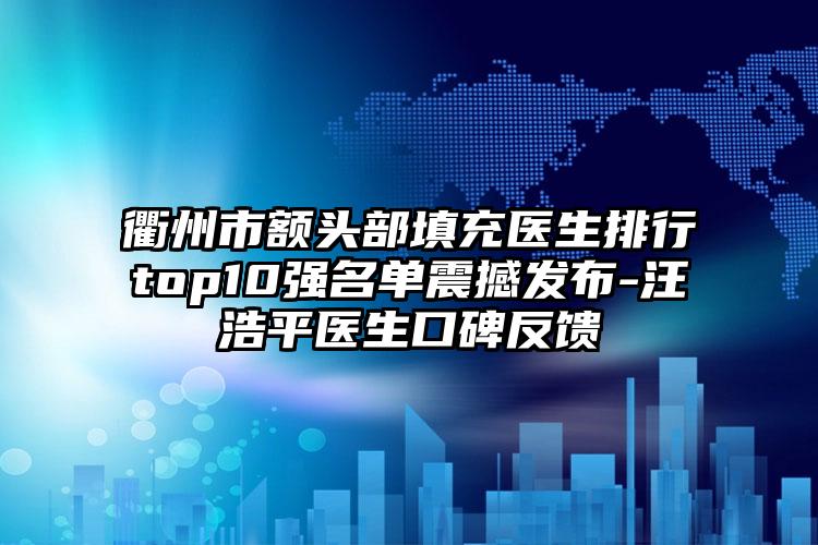 衢州市额头部填充医生排行top10强名单震撼发布-汪浩平医生口碑反馈