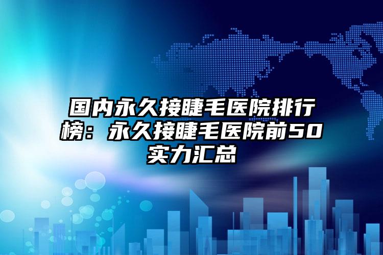 国内永久接睫毛医院排行榜：永久接睫毛医院前50实力汇总