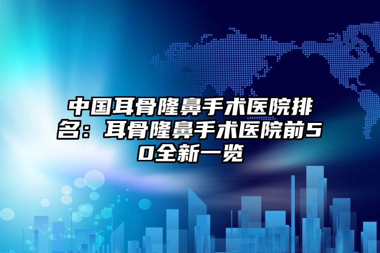 中国耳骨隆鼻手术医院排名：耳骨隆鼻手术医院前50全新一览