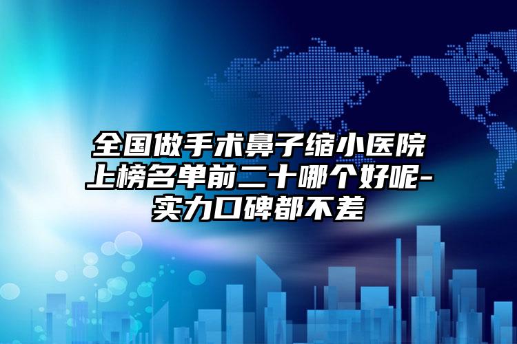 全国做手术鼻子缩小医院上榜名单前二十哪个好呢-实力口碑都不差