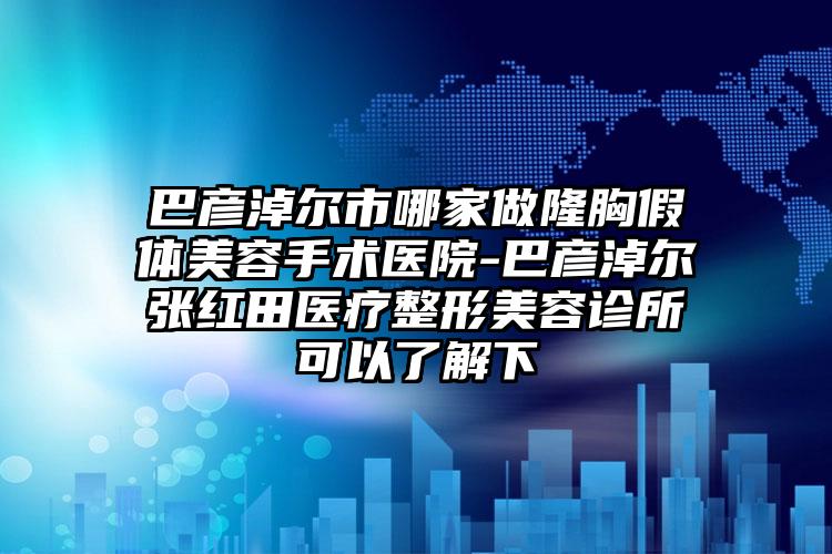 巴彦淖尔市哪家做隆胸假体美容手术医院-巴彦淖尔张红田医疗整形美容诊所可以了解下