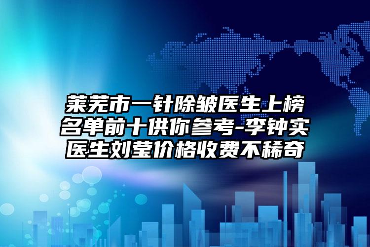 莱芜市一针除皱医生上榜名单前十供你参考-李钟实医生刘莹价格收费不稀奇