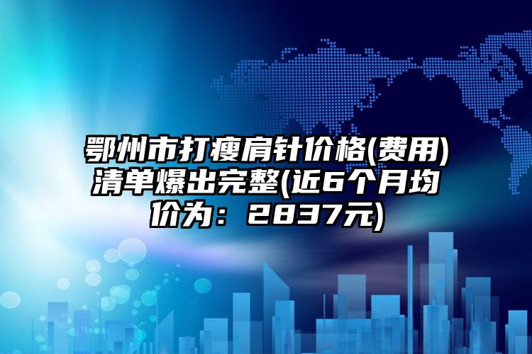 鄂州市打瘦肩针价格(费用)清单爆出完整(近6个月均价为：2837元)