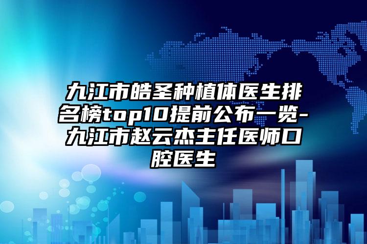 九江市皓圣种植体医生排名榜top10提前公布一览-九江市赵云杰主任医师口腔医生