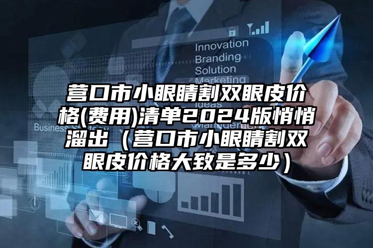 营口市小眼睛割双眼皮价格(费用)清单2024版悄悄溜出（营口市小眼睛割双眼皮价格大致是多少）