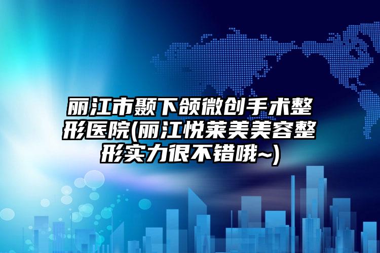 丽江市颞下颌微创手术整形医院(丽江悦莱美美容整形实力很不错哦~)