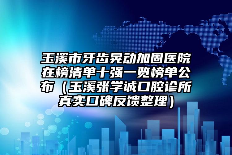 玉溪市牙齿晃动加固医院在榜清单十强一览榜单公布（玉溪张学诚口腔诊所真实口碑反馈整理）