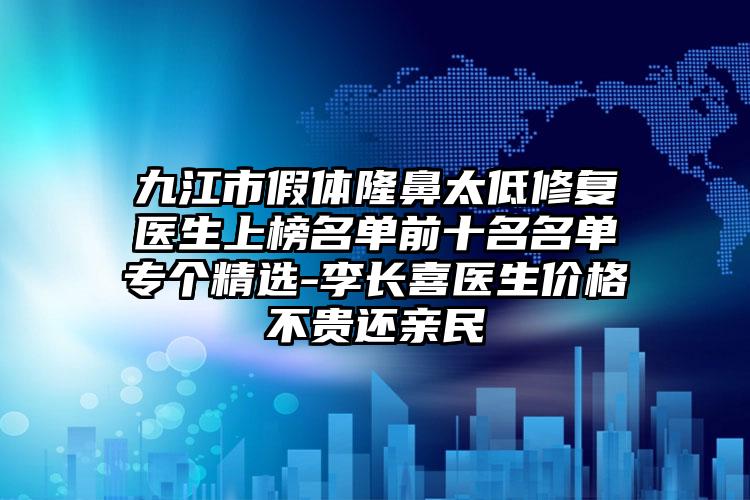 九江市假体隆鼻太低修复医生上榜名单前十名名单专个精选-李长喜医生价格不贵还亲民