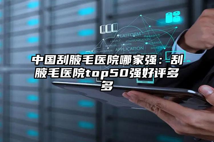 中国刮腋毛医院哪家强：刮腋毛医院top50强好评多多